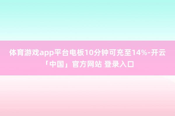 体育游戏app平台电板10分钟可充至14%-开云「中国」官方网站 登录入口