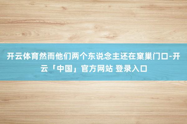 开云体育然而他们两个东说念主还在窠巢门口-开云「中国」官方网站 登录入口