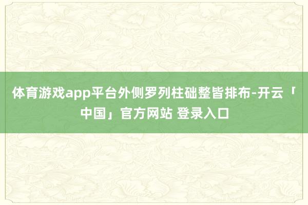 体育游戏app平台外侧罗列柱础整皆排布-开云「中国」官方网站 登录入口