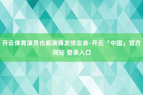 开云体育演员也都演得发愤忘食-开云「中国」官方网站 登录入口
