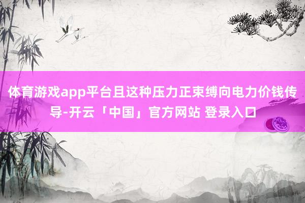 体育游戏app平台且这种压力正束缚向电力价钱传导-开云「中国」官方网站 登录入口