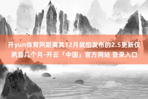 开yun体育网距离其12月就怕发布的2.5更新仅夙昔几个月-开云「中国」官方网站 登录入口