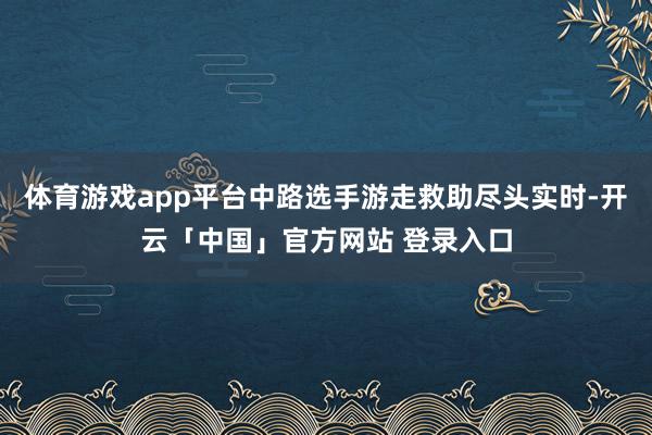 体育游戏app平台中路选手游走救助尽头实时-开云「中国」官方网站 登录入口