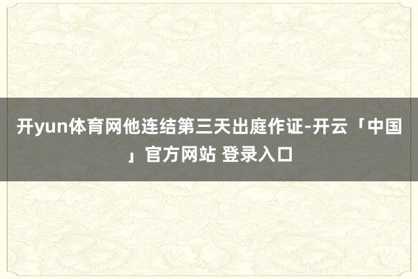 开yun体育网他连结第三天出庭作证-开云「中国」官方网站 登录入口