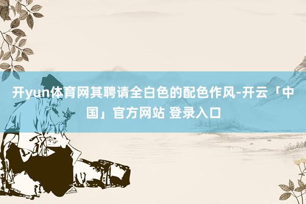 开yun体育网其聘请全白色的配色作风-开云「中国」官方网站 登录入口