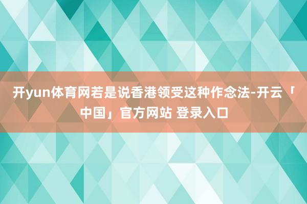 开yun体育网若是说香港领受这种作念法-开云「中国」官方网站 登录入口