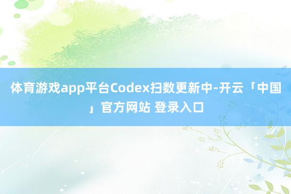 体育游戏app平台Codex扫数更新中-开云「中国」官方网站 登录入口
