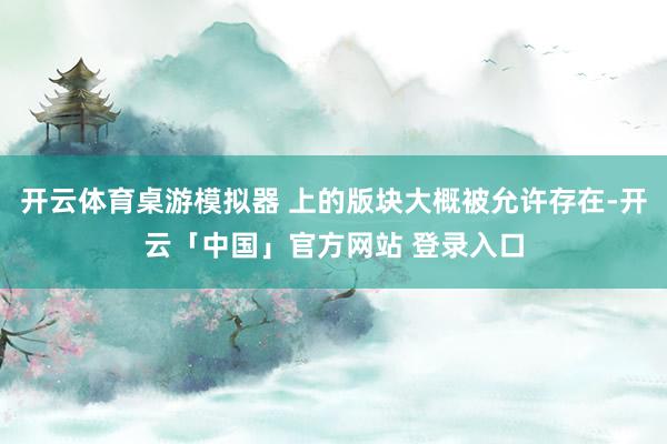 开云体育桌游模拟器 上的版块大概被允许存在-开云「中国」官方网站 登录入口