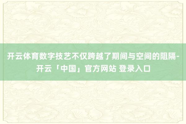 开云体育数字技艺不仅跨越了期间与空间的阻隔-开云「中国」官方网站 登录入口