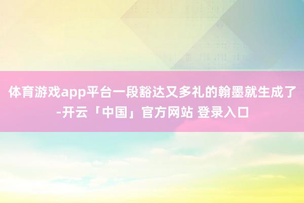 体育游戏app平台一段豁达又多礼的翰墨就生成了-开云「中国」官方网站 登录入口