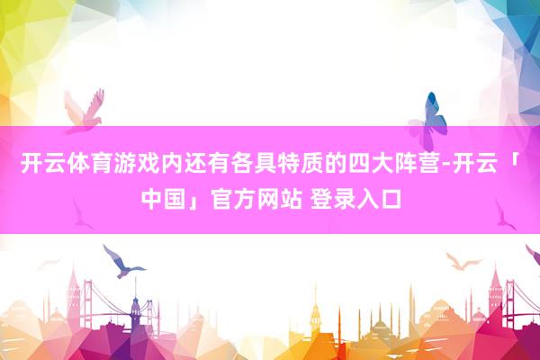开云体育游戏内还有各具特质的四大阵营-开云「中国」官方网站 登录入口