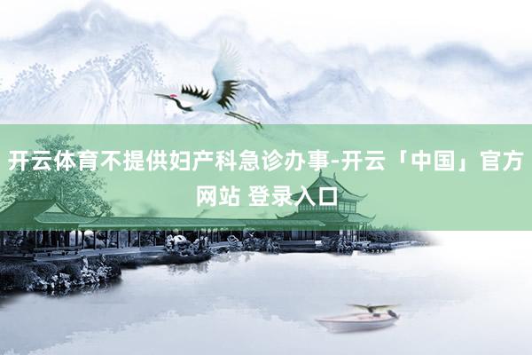 开云体育不提供妇产科急诊办事-开云「中国」官方网站 登录入口