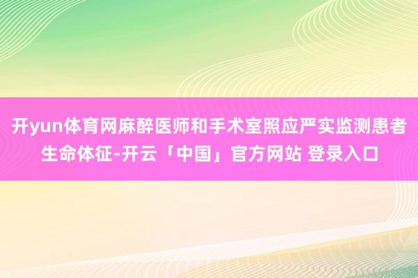 开yun体育网麻醉医师和手术室照应严实监测患者生命体征-开云「中国」官方网站 登录入口