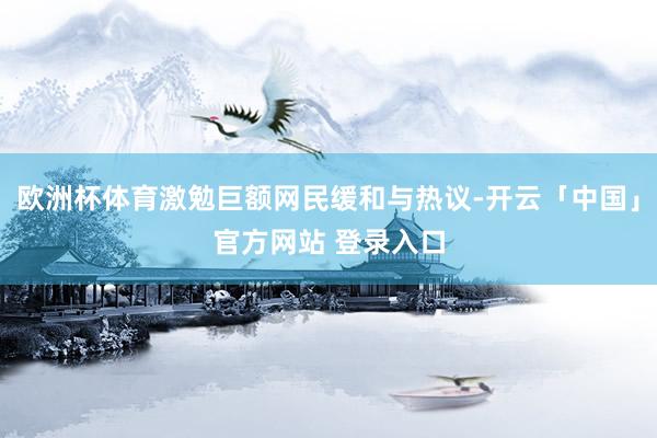 欧洲杯体育激勉巨额网民缓和与热议-开云「中国」官方网站 登录入口