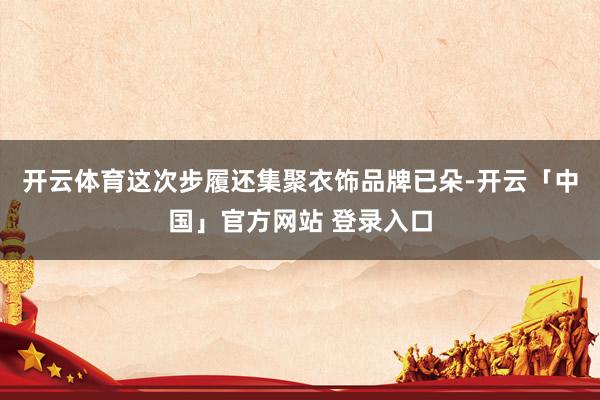 开云体育这次步履还集聚衣饰品牌已朵-开云「中国」官方网站 登录入口