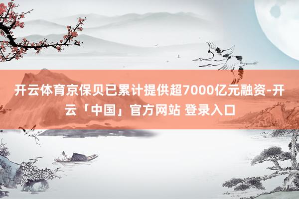开云体育京保贝已累计提供超7000亿元融资-开云「中国」官方网站 登录入口