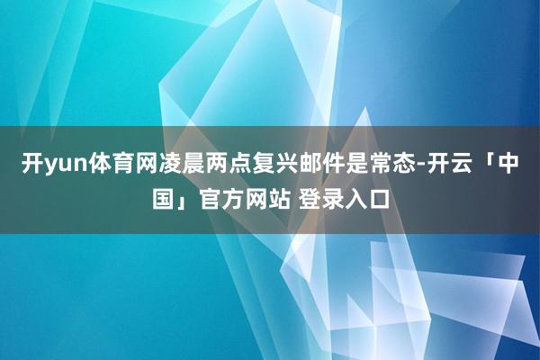 开yun体育网凌晨两点复兴邮件是常态-开云「中国」官方网站 登录入口