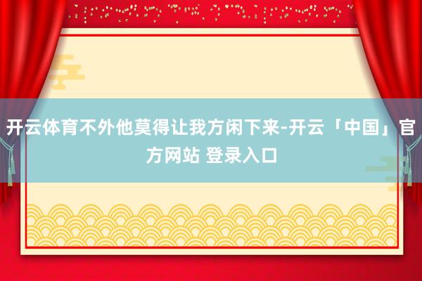 开云体育不外他莫得让我方闲下来-开云「中国」官方网站 登录入口