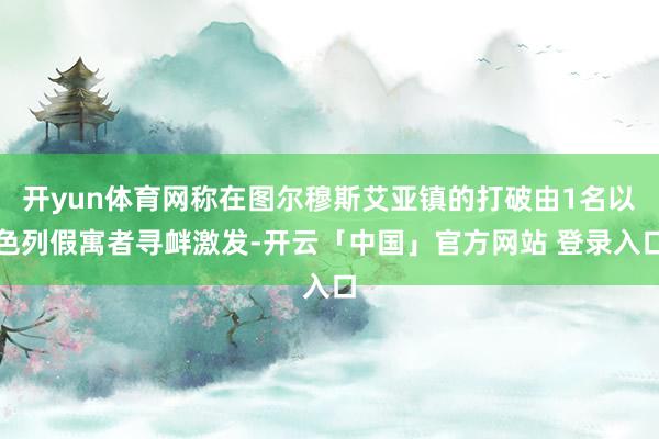 开yun体育网称在图尔穆斯艾亚镇的打破由1名以色列假寓者寻衅激发-开云「中国」官方网站 登录入口