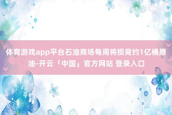 体育游戏app平台石油商场每周将损背约1亿桶原油-开云「中国」官方网站 登录入口
