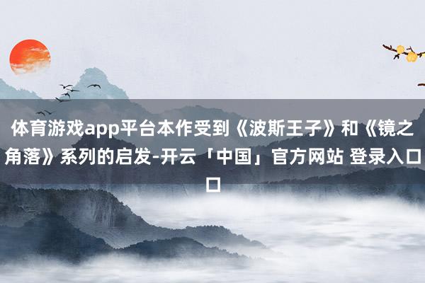 体育游戏app平台本作受到《波斯王子》和《镜之角落》系列的启发-开云「中国」官方网站 登录入口