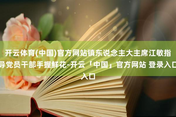 开云体育(中国)官方网站镇东说念主大主席江敏指导党员干部手握鲜花-开云「中国」官方网站 登录入口