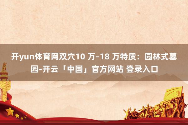 开yun体育网双穴10 万–18 万特质：园林式墓园-开云「中国」官方网站 登录入口