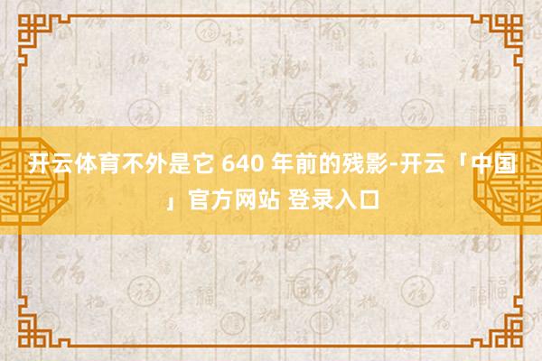 开云体育不外是它 640 年前的残影-开云「中国」官方网站 登录入口