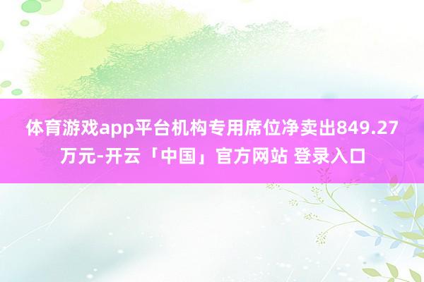 体育游戏app平台机构专用席位净卖出849.27万元-开云「中国」官方网站 登录入口
