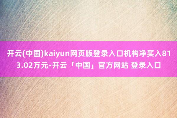 开云(中国)kaiyun网页版登录入口机构净买入813.02万元-开云「中国」官方网站 登录入口