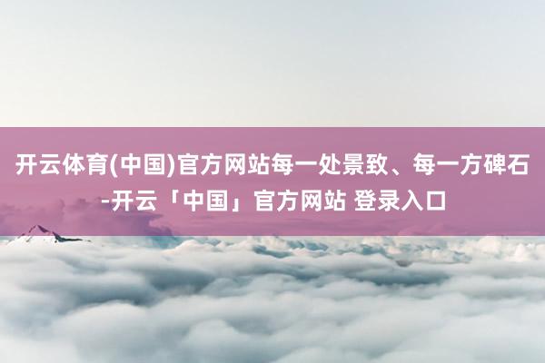 开云体育(中国)官方网站每一处景致、每一方碑石-开云「中国」官方网站 登录入口