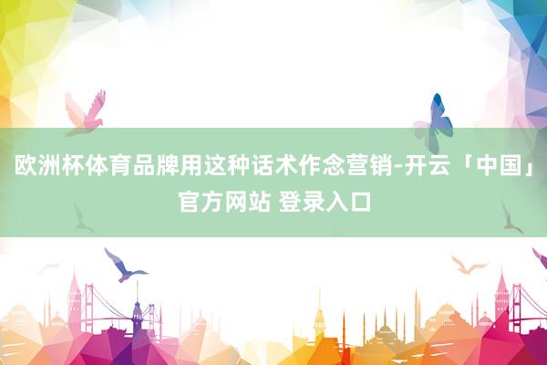 欧洲杯体育品牌用这种话术作念营销-开云「中国」官方网站 登录入口