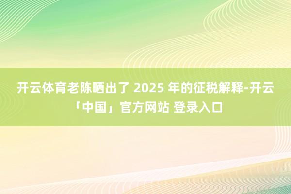 开云体育老陈晒出了 2025 年的征税解释-开云「中国」官方网站 登录入口