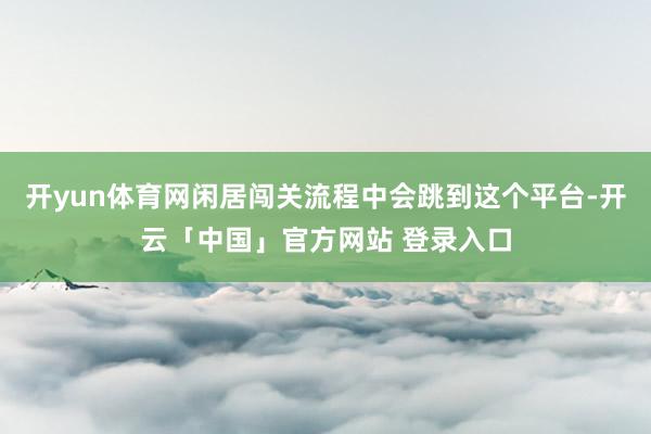 开yun体育网闲居闯关流程中会跳到这个平台-开云「中国」官方网站 登录入口