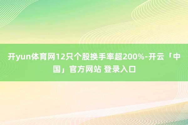 开yun体育网12只个股换手率超200%-开云「中国」官方网站 登录入口