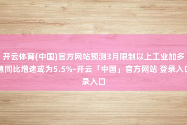 开云体育(中国)官方网站预测3月限制以上工业加多值同比增速或为5.5%-开云「中国」官方网站 登录入
