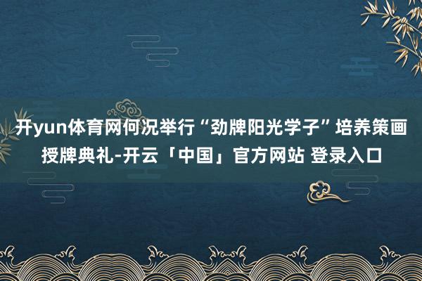 开yun体育网何况举行“劲牌阳光学子”培养策画授牌典礼-开云「中国」官方网站 登录入口