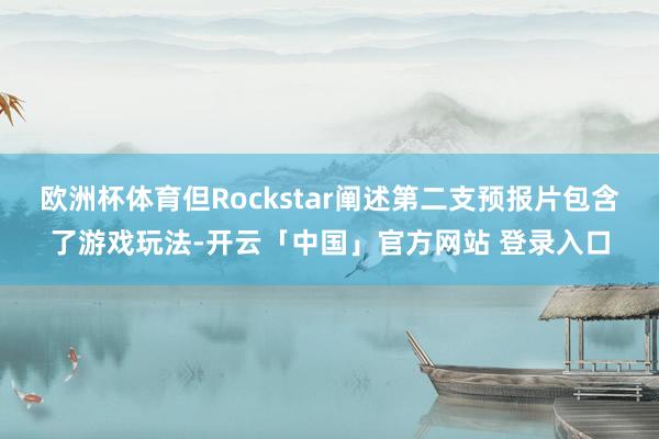 欧洲杯体育但Rockstar阐述第二支预报片包含了游戏玩法-开云「中国」官方网站 登录入口