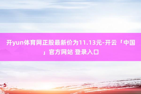 开yun体育网正股最新价为11.13元-开云「中国」官方网站 登录入口