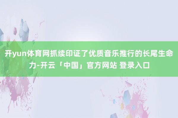 开yun体育网抓续印证了优质音乐推行的长尾生命力-开云「中国」官方网站 登录入口
