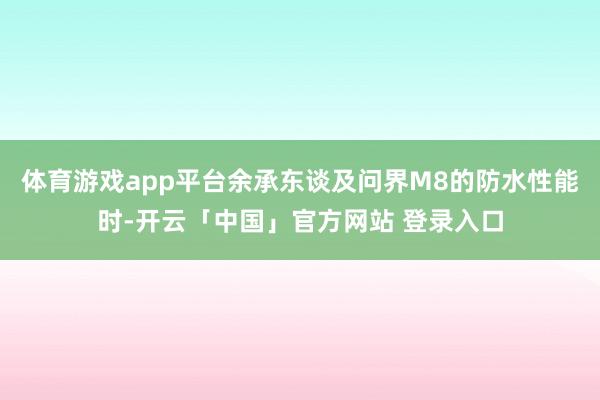 体育游戏app平台余承东谈及问界M8的防水性能时-开云「中国」官方网站 登录入口