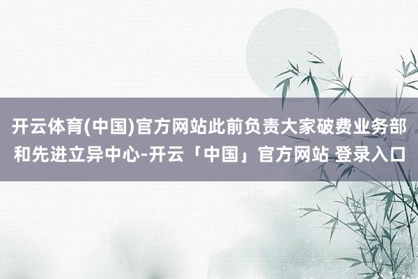 开云体育(中国)官方网站此前负责大家破费业务部和先进立异中心-开云「中国」官方网站 登录入口