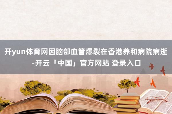 开yun体育网因脑部血管爆裂在香港养和病院病逝-开云「中国」官方网站 登录入口