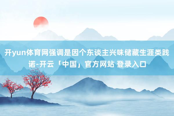 开yun体育网强调是因个东谈主兴味储藏生涯类践诺-开云「中国」官方网站 登录入口