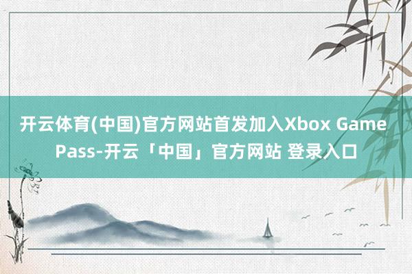 开云体育(中国)官方网站首发加入Xbox Game Pass-开云「中国」官方网站 登录入口