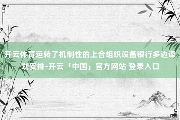 开云体育运转了机制性的上合组织设备银行多边谋划安排-开云「中国」官方网站 登录入口