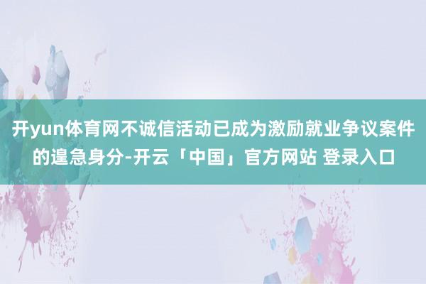 开yun体育网不诚信活动已成为激励就业争议案件的遑急身分-开云「中国」官方网站 登录入口