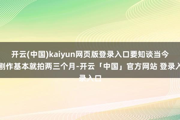 开云(中国)kaiyun网页版登录入口要知谈当今的剧作基本就拍两三个月-开云「中国」官方网站 登录入口