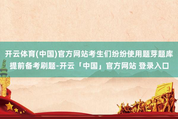 开云体育(中国)官方网站考生们纷纷使用题芽题库提前备考刷题-开云「中国」官方网站 登录入口
