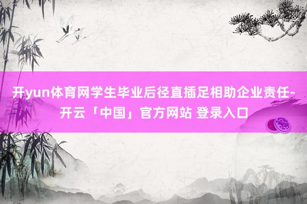 开yun体育网学生毕业后径直插足相助企业责任-开云「中国」官方网站 登录入口